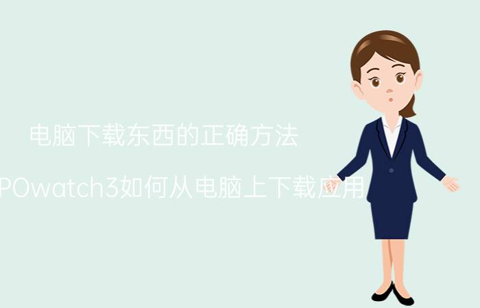 电脑下载东西的正确方法 OPPOwatch3如何从电脑上下载应用？